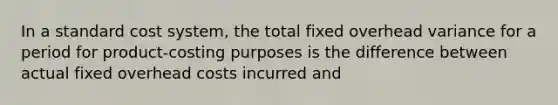 In a standard cost system, the total fixed overhead variance for a period for product-costing purposes is the difference between actual fixed overhead costs incurred and