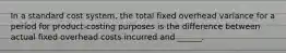 In a standard cost system, the total fixed overhead variance for a period for product-costing purposes is the difference between actual fixed overhead costs incurred and ______.
