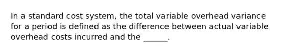 In a standard cost system, the total variable overhead variance for a period is defined as the difference between actual variable overhead costs incurred and the ______.