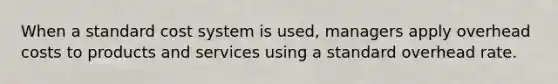 When a standard cost system is used, managers apply overhead costs to products and services using a standard overhead rate.