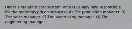 Under a standard cost system, who is usually held responsible for the materials price variances? A) The production manager. B) The sales manager. C) The purchasing manager. D) The engineering manager