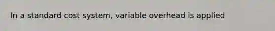 In a standard cost system, variable overhead is applied