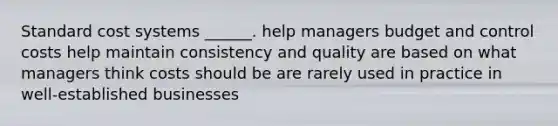 Standard cost systems ______. help managers budget and control costs help maintain consistency and quality are based on what managers think costs should be are rarely used in practice in well-established businesses