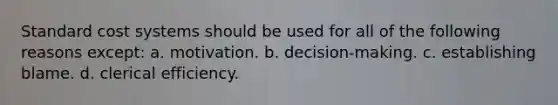 Standard cost systems should be used for all of the following reasons except: a. motivation. b. decision-making. c. establishing blame. d. clerical efficiency.