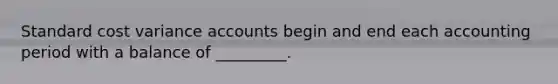 Standard cost variance accounts begin and end each accounting period with a balance of _________.