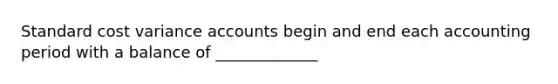 Standard cost variance accounts begin and end each accounting period with a balance of _____________