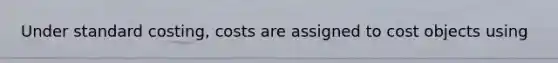 Under standard costing, costs are assigned to cost objects using
