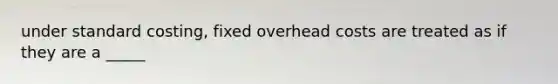 under standard costing, fixed overhead costs are treated as if they are a _____