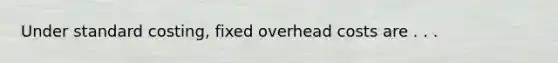 Under standard costing, fixed overhead costs are . . .