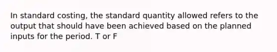 In standard costing, the standard quantity allowed refers to the output that should have been achieved based on the planned inputs for the period. T or F