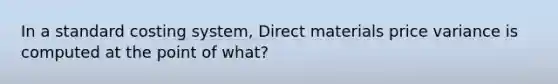 In a standard costing system, Direct materials price variance is computed at the point of what?