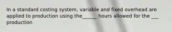 In a standard costing system, variable and fixed overhead are applied to production using the______ hours allowed for the ___ production