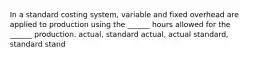 In a standard costing system, variable and fixed overhead are applied to production using the ______ hours allowed for the ______ production. actual, standard actual, actual standard, standard stand