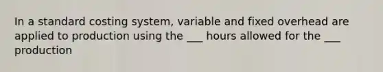 In a standard costing system, variable and fixed overhead are applied to production using the ___ hours allowed for the ___ production