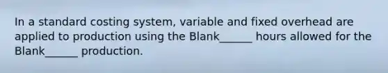 In a standard costing system, variable and fixed overhead are applied to production using the Blank______ hours allowed for the Blank______ production.