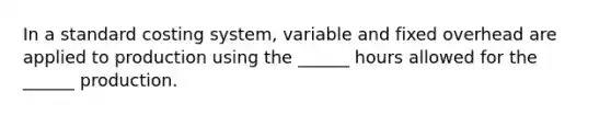 In a standard costing system, variable and fixed overhead are applied to production using the ______ hours allowed for the ______ production.