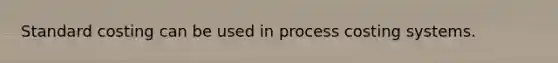 Standard costing can be used in process costing systems.