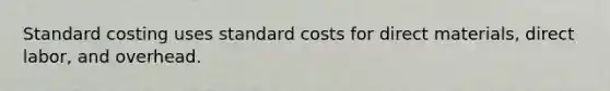 Standard costing uses standard costs for direct materials, direct labor, and overhead.