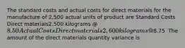 The standard costs and actual costs for direct materials for the manufacture of 2,500 actual units of product are Standard Costs Direct materials2,500 kilograms @ 8.50 Actual Costs Direct materials2,600 kilograms @8.75 ​​ The amount of the direct materials quantity variance is