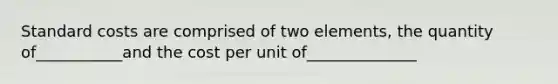 Standard costs are comprised of two elements, the quantity of___________and the cost per unit of______________