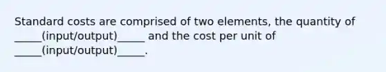 Standard costs are comprised of two elements, the quantity of _____(input/output)_____ and the cost per unit of _____(input/output)_____.