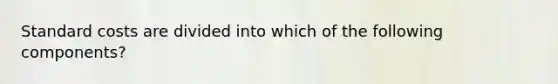 Standard costs are divided into which of the following components?