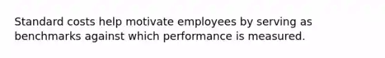 Standard costs help motivate employees by serving as benchmarks against which performance is measured.