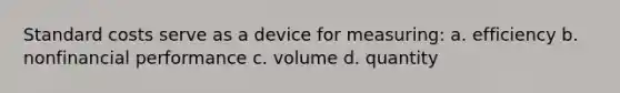 Standard costs serve as a device for measuring: a. efficiency b. nonfinancial performance c. volume d. quantity