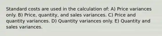 Standard costs are used in the calculation of: A) Price variances only. B) Price, quantity, and sales variances. C) Price and quantity variances. D) Quantity variances only. E) Quantity and sales variances.