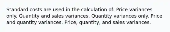 Standard costs are used in the calculation of: Price variances only. Quantity and sales variances. Quantity variances only. Price and quantity variances. Price, quantity, and sales variances.