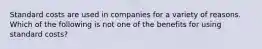 Standard costs are used in companies for a variety of reasons. Which of the following is not one of the benefits for using standard costs?