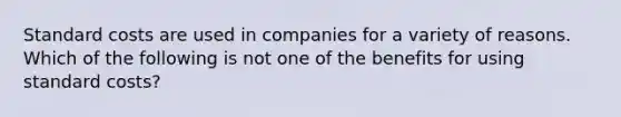 Standard costs are used in companies for a variety of reasons. Which of the following is not one of the benefits for using standard costs?