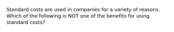 Standard costs are used in companies for a variety of reasons. Which of the following is NOT one of the benefits for using standard costs?