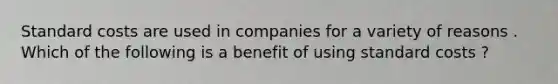 Standard costs are used in companies for a variety of reasons . Which of the following is a benefit of using standard costs ?