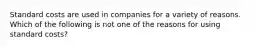 Standard costs are used in companies for a variety of reasons. Which of the following is not one of the reasons for using standard costs?