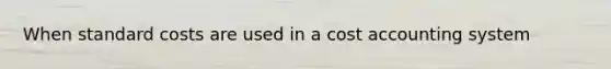 When standard costs are used in a cost accounting system