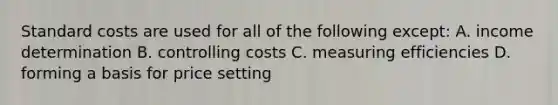 Standard costs are used for all of the following except: A. income determination B. controlling costs C. measuring efficiencies D. forming a basis for price setting