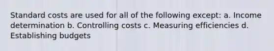 Standard costs are used for all of the following except: a. Income determination b. Controlling costs c. Measuring efficiencies d. Establishing budgets