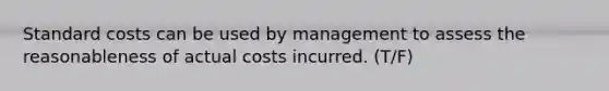 Standard costs can be used by management to assess the reasonableness of actual costs incurred. (T/F)