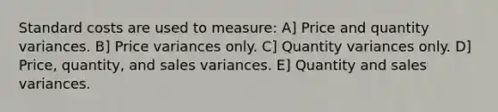 Standard costs are used to measure: A] Price and quantity variances. B] Price variances only. C] Quantity variances only. D] Price, quantity, and sales variances. E] Quantity and sales variances.