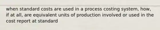 when standard costs are used in a process costing system, how, if at all, are equivalent units of production involved or used in the cost report at standard