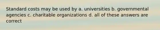 Standard costs may be used by a. universities b. governmental agencies c. charitable organizations d. all of these answers are correct