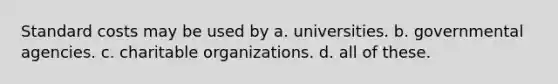 Standard costs may be used by a. universities. b. governmental agencies. c. charitable organizations. d. all of these.