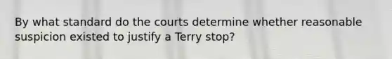 By what standard do the courts determine whether reasonable suspicion existed to justify a Terry stop?