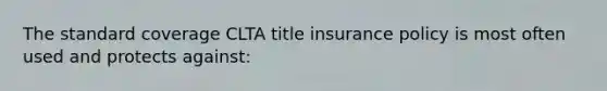 The standard coverage CLTA title insurance policy is most often used and protects against: