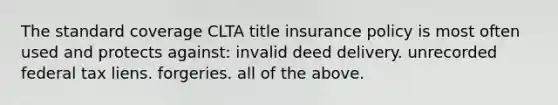 The standard coverage CLTA title insurance policy is most often used and protects against: invalid deed delivery. unrecorded federal tax liens. forgeries. all of the above.