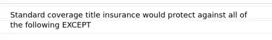 Standard coverage title insurance would protect against all of the following EXCEPT