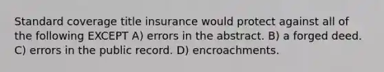 Standard coverage title insurance would protect against all of the following EXCEPT A) errors in the abstract. B) a forged deed. C) errors in the public record. D) encroachments.