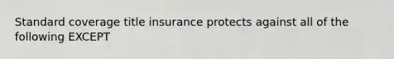 Standard coverage title insurance protects against all of the following EXCEPT