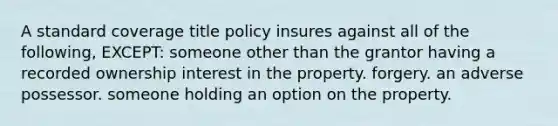 A standard coverage title policy insures against all of the following, EXCEPT: someone other than the grantor having a recorded ownership interest in the property. forgery. an adverse possessor. someone holding an option on the property.